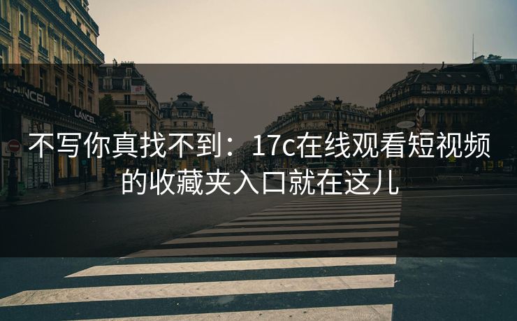 不写你真找不到：17c在线观看短视频的收藏夹入口就在这儿