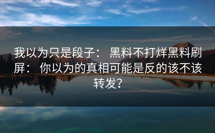 我以为只是段子： 黑料不打烊黑料刷屏： 你以为的真相可能是反的该不该转发？