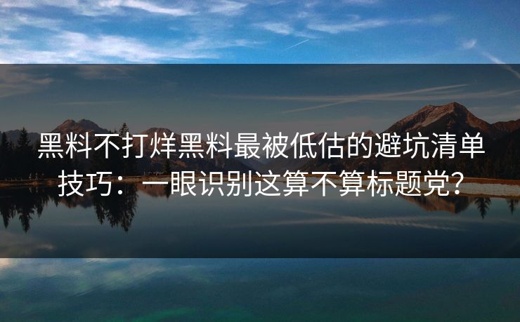 黑料不打烊黑料最被低估的避坑清单技巧：一眼识别这算不算标题党？